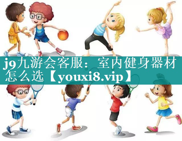 j9九游会客服：室内健身器材怎么选