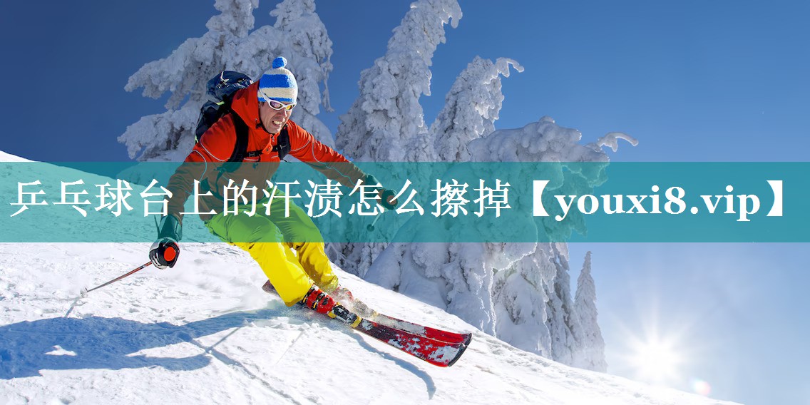 乒乓球台上的汗渍怎么擦掉 乒乓球台上的汗渍怎么擦掉