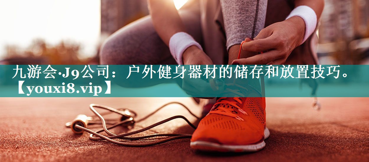 户外健身器材的储存和放置技巧。 户外健身器材的储存和放置技巧。