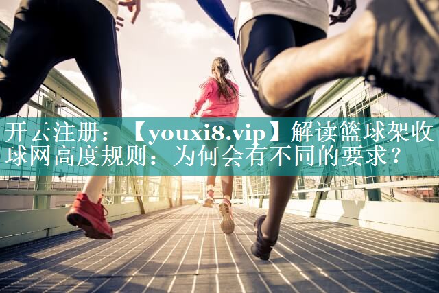 解读篮球架收球网高度规则:为何会有不同的要求? 解读篮球架收球网高度规则:为何会有不同的要求?