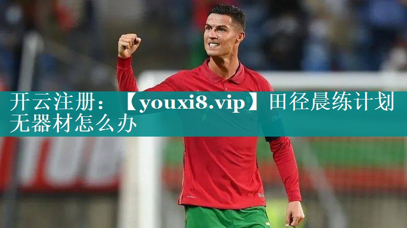 田径晨练计划无器材怎么办