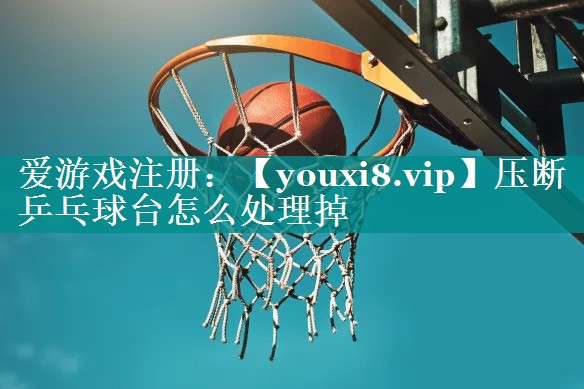 压断乒乓球台怎么处理掉 压断乒乓球台怎么处理掉