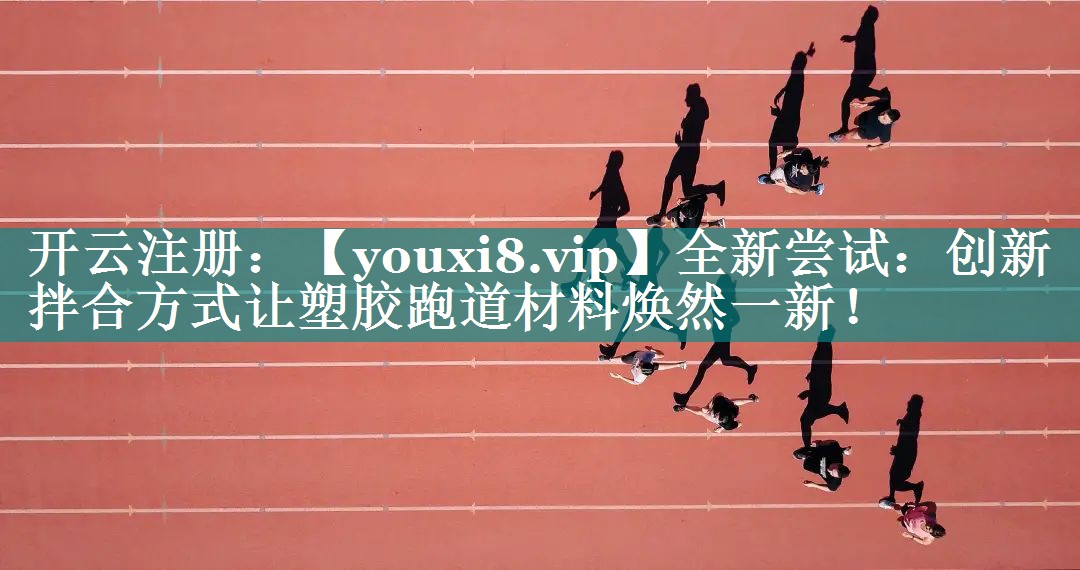 全新尝试:创新拌合方式让塑胶跑道材料焕然一新! 全新尝试:创新拌合方式让塑胶跑道材料焕然一新!