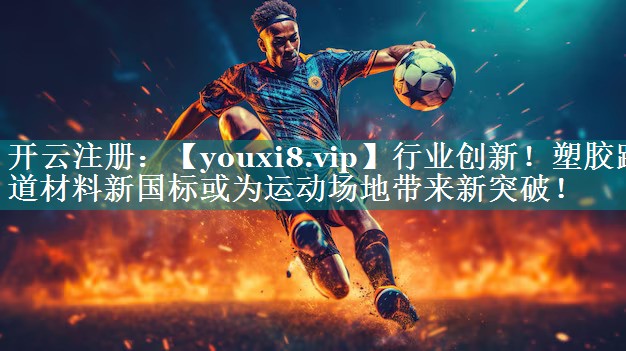 行业创新!塑胶跑道材料新国标或为运动场地带来新突破! 行业创新!塑胶跑道材料新国标或为运动场地带来新突破!