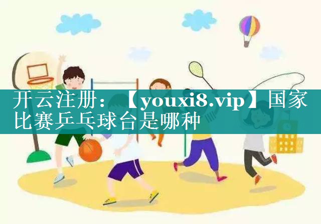 国家比赛乒乓球台是哪种 国家比赛乒乓球台是哪种