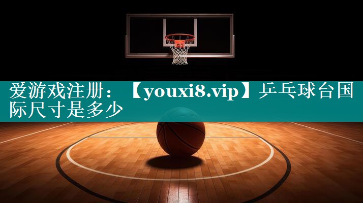 乒乓球台国际尺寸是多少 乒乓球台国际尺寸是多少