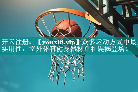 众多运动方式中最具实用性，室外体育健身器材单杠震撼登场！