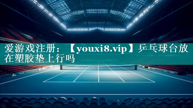 乒乓球台放在塑胶垫上行吗 乒乓球台放在塑胶垫上行吗