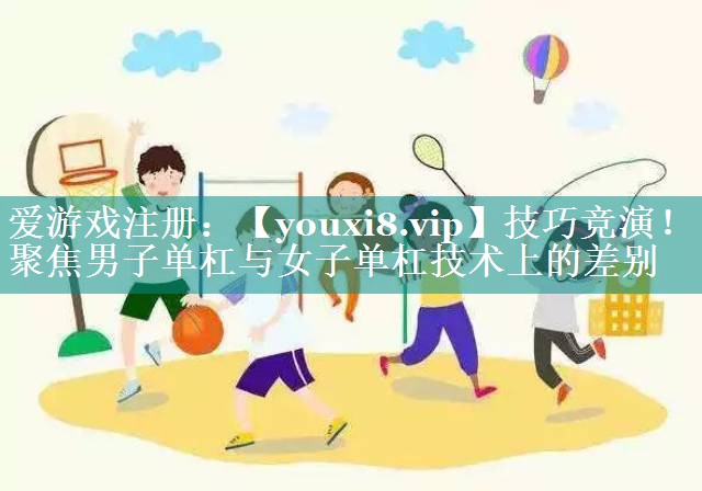 技巧竞演!聚焦男子单杠与女子单杠技术上的差别 技巧竞演!聚焦男子单杠与女子单杠技术上的差别